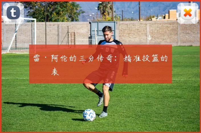 雷·阿伦的三分传奇：精准投篮的代表