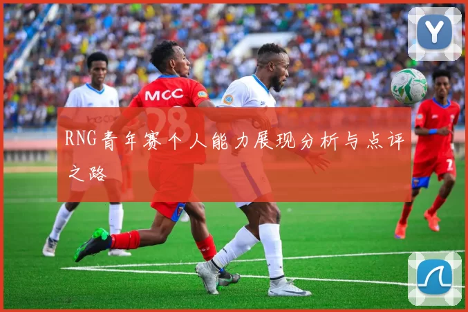 RNG青年赛个人能力展现分析与点评之路