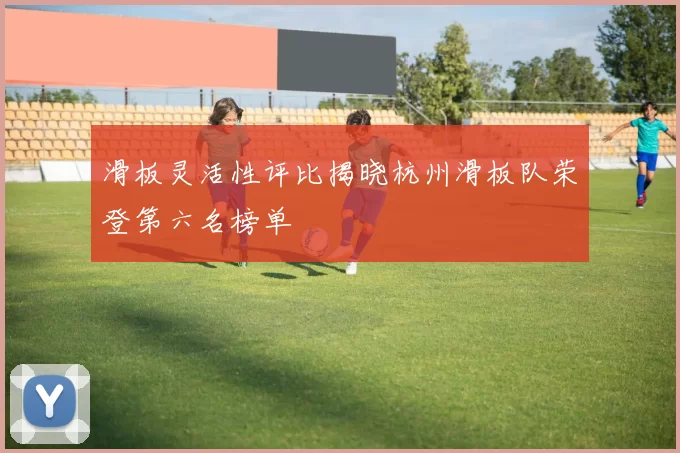 滑板灵活性评比揭晓杭州滑板队荣登第六名榜单
