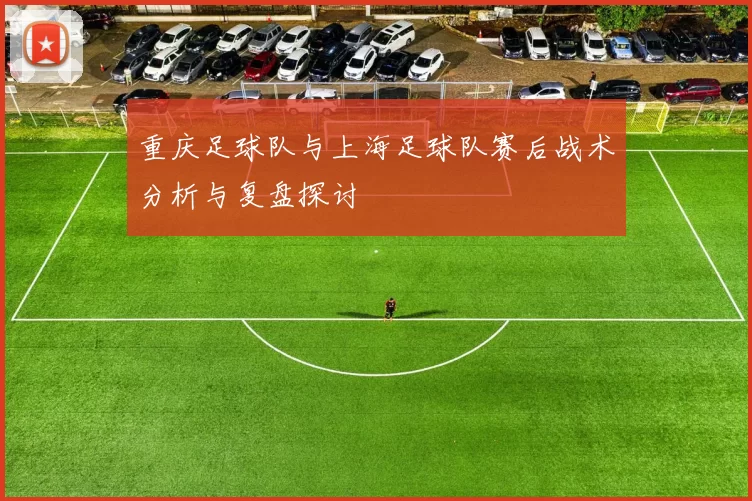 重庆足球队与上海足球队赛后战术分析与复盘探讨