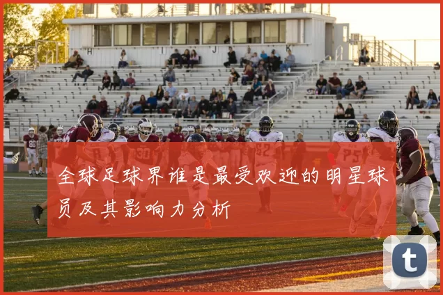 全球足球界谁是最受欢迎的明星球员及其影响力分析