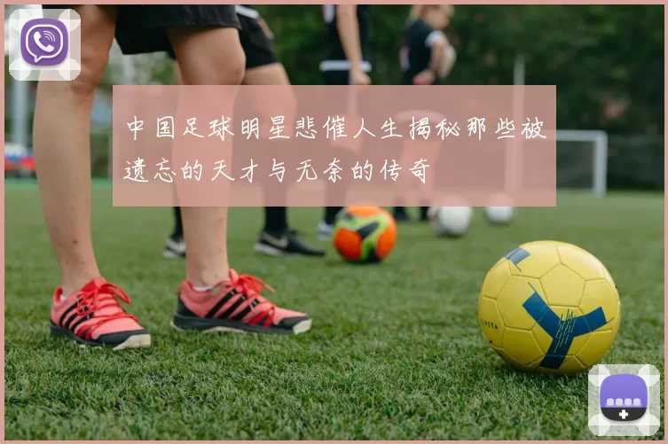中国足球明星悲催人生揭秘那些被遗忘的天才与无奈的传奇