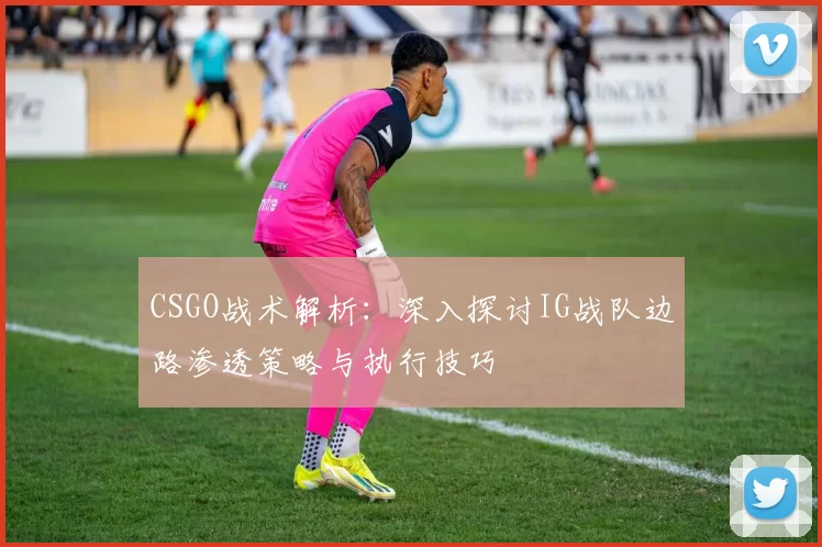 CSGO战术解析：深入探讨IG战队边路渗透策略与执行技巧