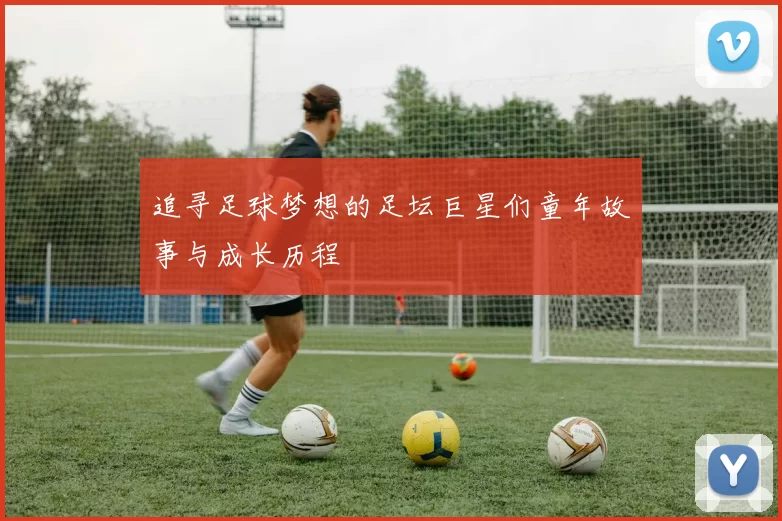 追寻足球梦想的足坛巨星们童年故事与成长历程