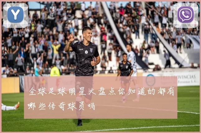 全球足球明星大盘点你知道的都有哪些传奇球员吗
