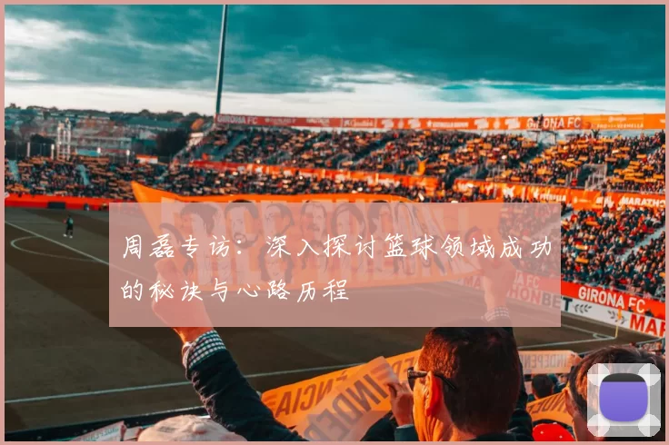 周磊专访：深入探讨篮球领域成功的秘诀与心路历程