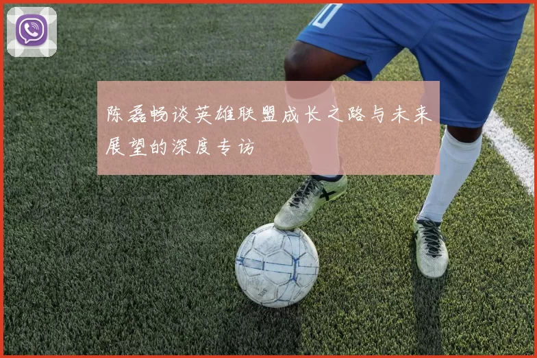 陈磊畅谈英雄联盟成长之路与未来展望的深度专访
