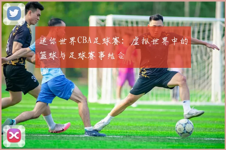 迷你世界CBA足球赛：虚拟世界中的篮球与足球赛事结合