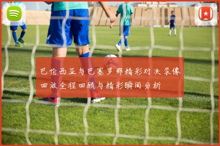 巴伦西亚与巴塞罗那精彩对决录像回放全程回顾与精彩瞬间分析