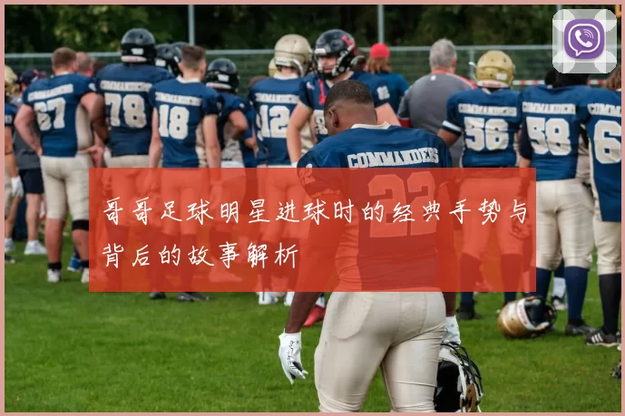 哥哥足球明星进球时的经典手势与背后的故事解析