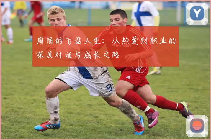 周丽的飞盘人生：从热爱到职业的深度对话与成长之路