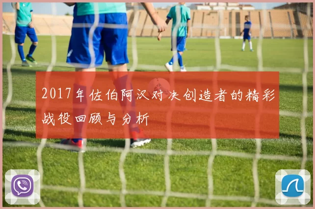 2017年佐伯阿汉对决创造者的精彩战役回顾与分析