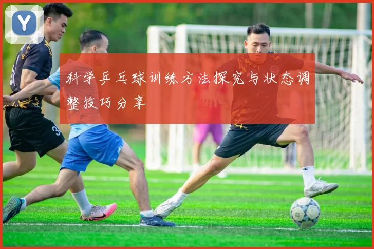 科学乒乓球训练方法探究与状态调整技巧分享