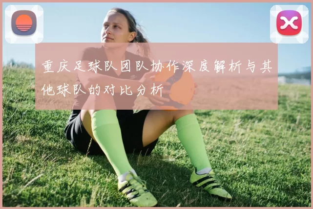 重庆足球队团队协作深度解析与其他球队的对比分析