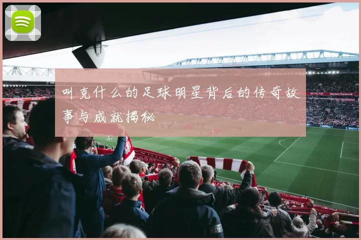 叫克什么的足球明星背后的传奇故事与成就揭秘