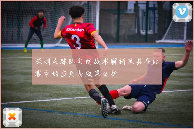 深圳足球队盯防战术解析及其在比赛中的应用与效果分析