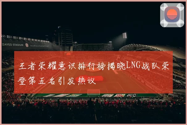 王者荣耀意识排行榜揭晓LNG战队荣登第五名引发热议