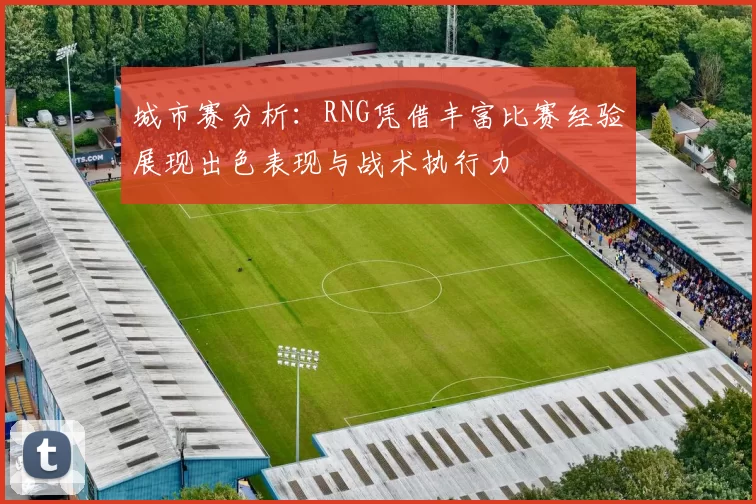 城市赛分析：RNG凭借丰富比赛经验展现出色表现与战术执行力