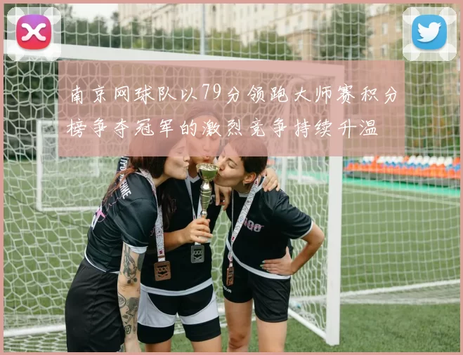 南京网球队以79分领跑大师赛积分榜争夺冠军的激烈竞争持续升温