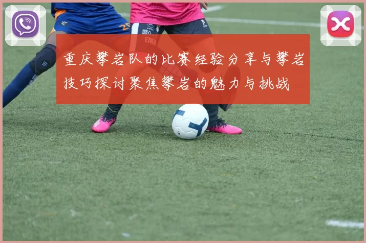 重庆攀岩队的比赛经验分享与攀岩技巧探讨聚焦攀岩的魅力与挑战