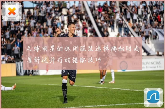 足球明星的休闲服装选择揭秘时尚与舒适并存的搭配技巧