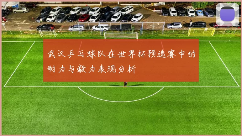 武汉乒乓球队在世界杯预选赛中的耐力与毅力表现分析