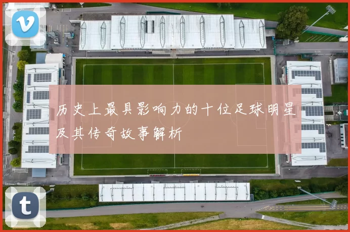 历史上最具影响力的十位足球明星及其传奇故事解析