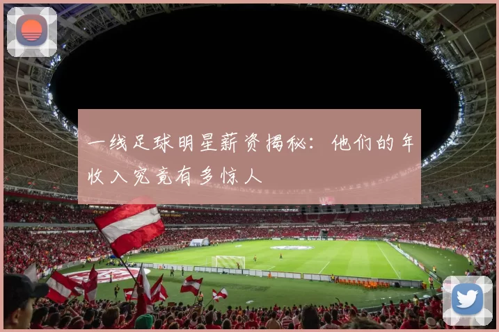 一线足球明星薪资揭秘：他们的年收入究竟有多惊人