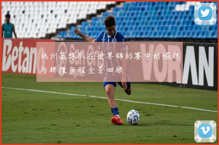 杭州篮球队在世界锦标赛中的崛起与辉煌历程全景回顾