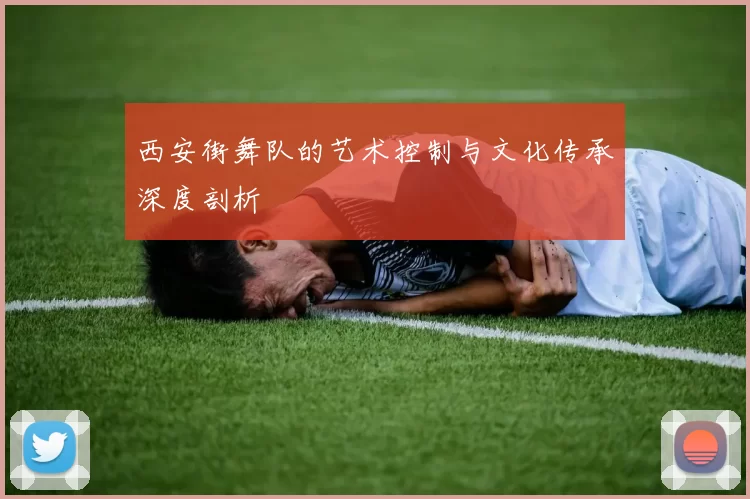 西安街舞队的艺术控制与文化传承深度剖析