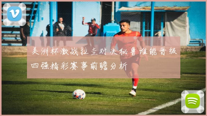 美洲杯激战拉圭对决秘鲁谁能晋级四强精彩赛事前瞻分析