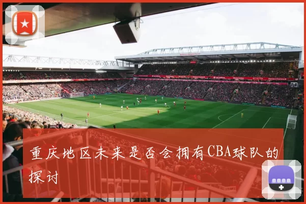 重庆地区未来是否会拥有CBA球队的探讨