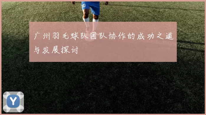 广州羽毛球队团队协作的成功之道与发展探讨