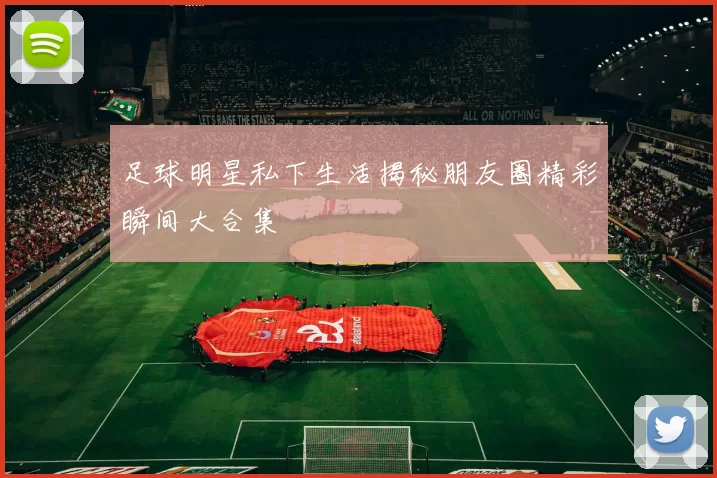 足球明星私下生活揭秘朋友圈精彩瞬间大合集