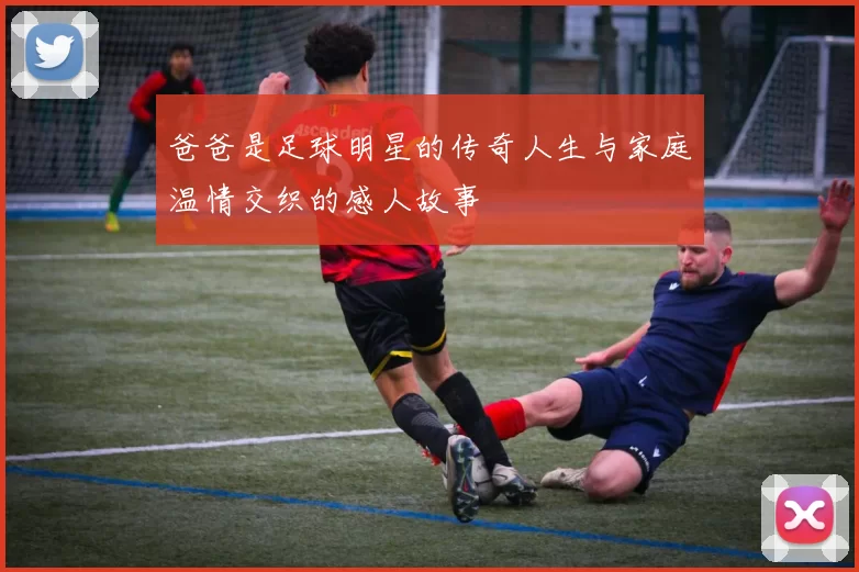 爸爸是足球明星的传奇人生与家庭温情交织的感人故事