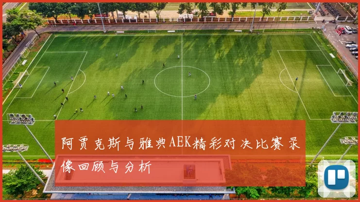 阿贾克斯与雅典AEK精彩对决比赛录像回顾与分析
