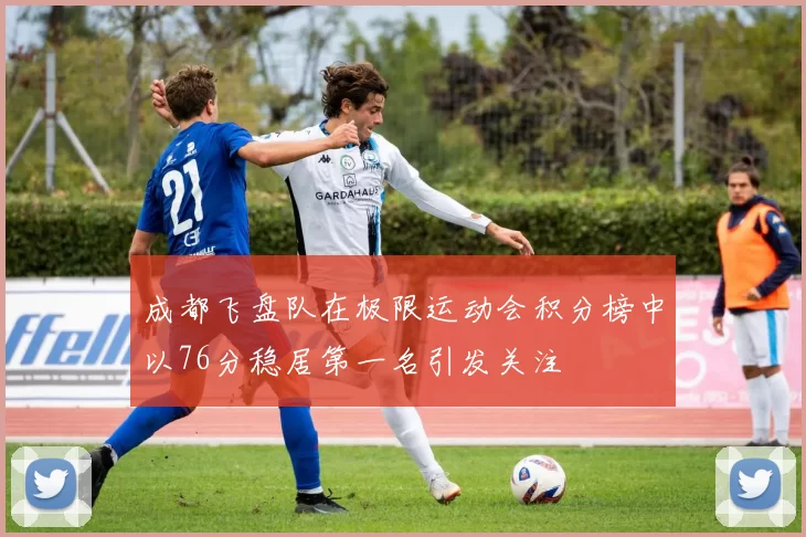 成都飞盘队在极限运动会积分榜中以76分稳居第一名引发关注