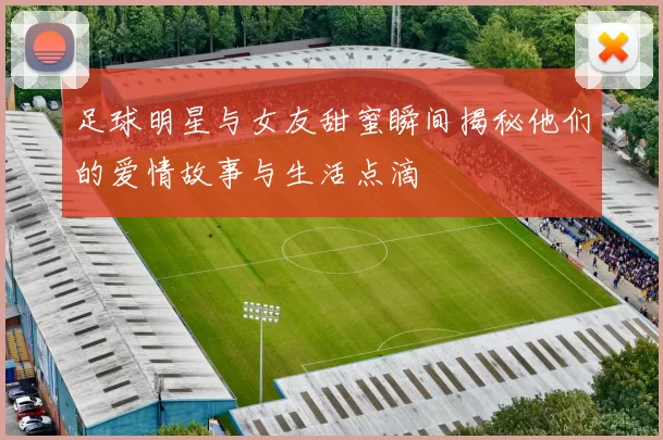 足球明星与女友甜蜜瞬间揭秘他们的爱情故事与生活点滴