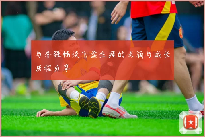 与李强畅谈飞盘生涯的点滴与成长历程分享