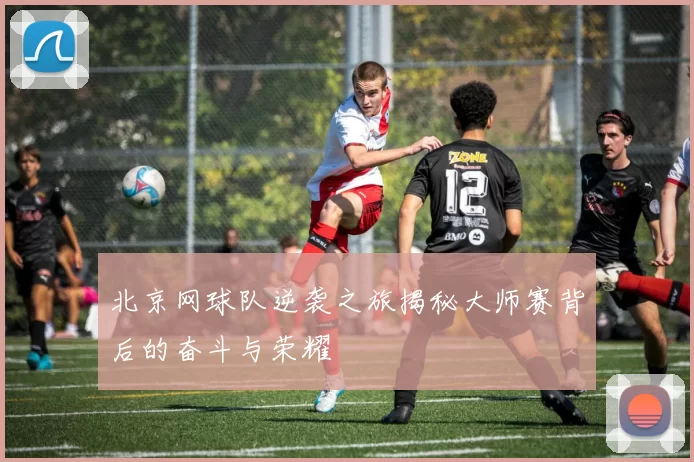 北京网球队逆袭之旅揭秘大师赛背后的奋斗与荣耀