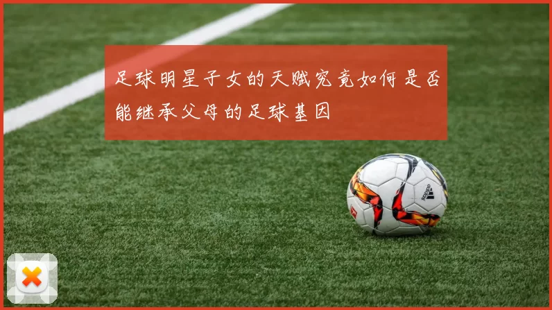 足球明星子女的天赋究竟如何是否能继承父母的足球基因