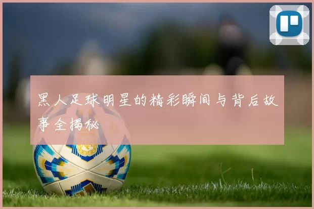 黑人足球明星的精彩瞬间与背后故事全揭秘