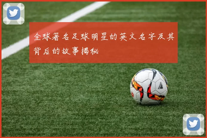 全球著名足球明星的英文名字及其背后的故事揭秘