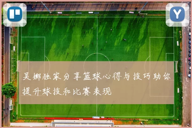 吴娜独家分享篮球心得与技巧助你提升球技和比赛表现