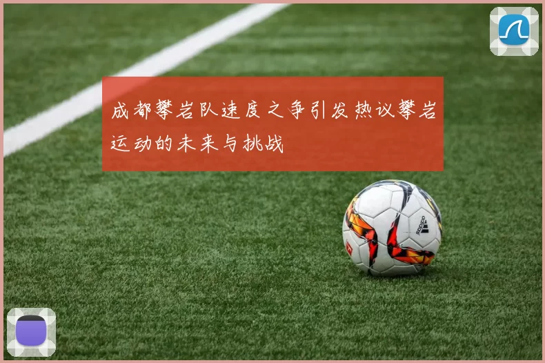 成都攀岩队速度之争引发热议攀岩运动的未来与挑战