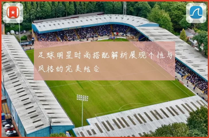 足球明星时尚搭配解析展现个性与风格的完美结合
