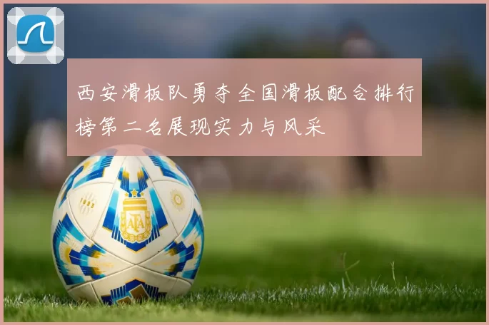 西安滑板队勇夺全国滑板配合排行榜第二名展现实力与风采