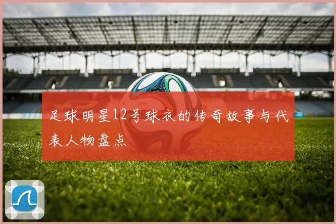 足球明星12号球衣的传奇故事与代表人物盘点