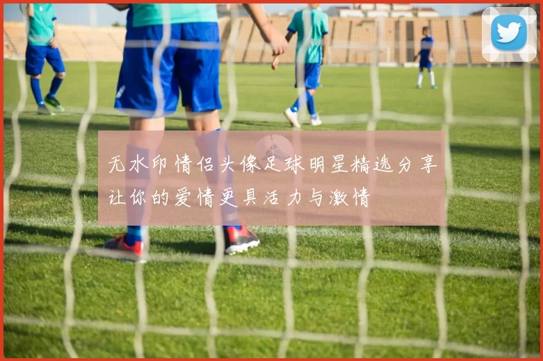 无水印情侣头像足球明星精选分享让你的爱情更具活力与激情
