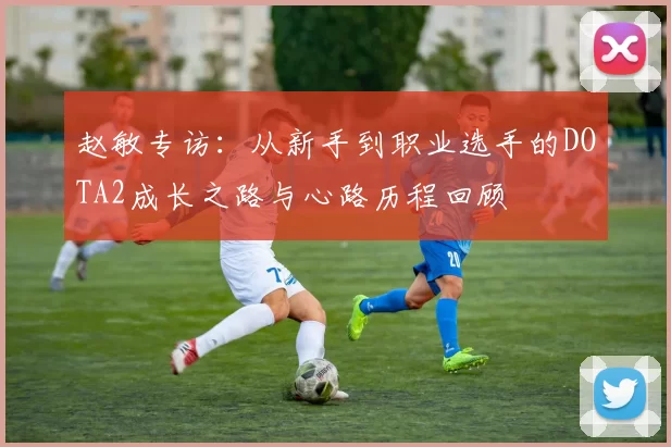 赵敏专访：从新手到职业选手的DOTA2成长之路与心路历程回顾